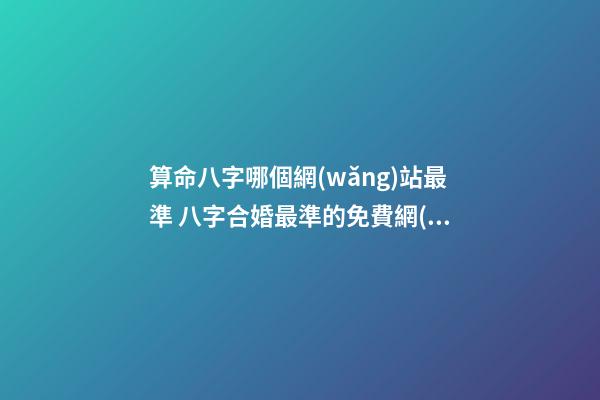 算命八字哪個網(wǎng)站最準 八字合婚最準的免費網(wǎng)站，推薦幾個免費算八字的網(wǎng)站。